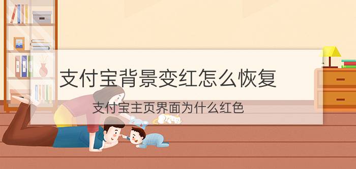 支付宝背景变红怎么恢复 支付宝主页界面为什么红色？